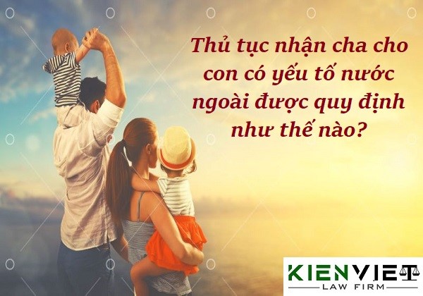 Thủ tục nhận cha cho con có yếu tố nước ngoài được quy định như thế nào?