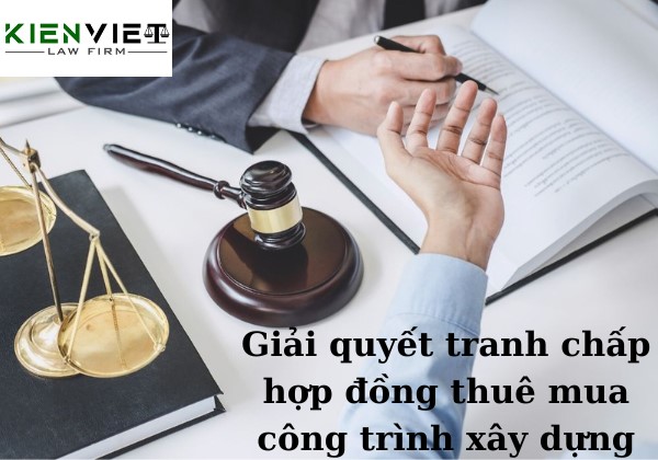 Giải quyết tranh chấp hợp đồng thuê mua công trình xây dựng