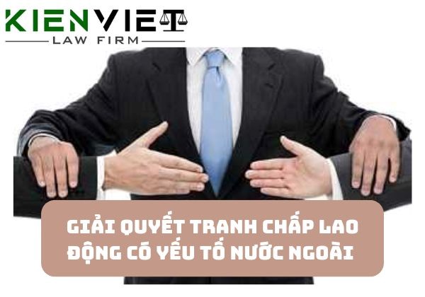 Giải quyết tranh chấp lao động có yếu tố nước ngoài