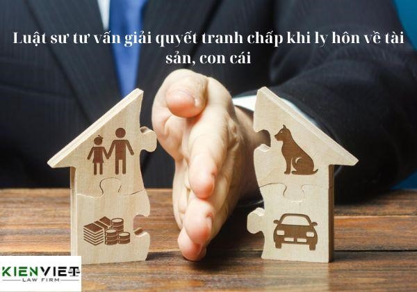 Luật sư tư vấn giải quyết tranh chấp khi ly hôn về tài sản, con cái