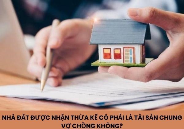 Nhà đất được nhận thừa kế có phải là tài sản chung vợ chồng không